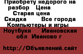 Приобрету недорого на разбор › Цена ­ 1 000 › Старая цена ­ 500 › Скидка ­ 5 - Все города Компьютеры и игры » Ноутбуки   . Ивановская обл.,Иваново г.